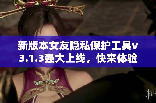 新版本女友隐私保护工具v3.1.3强大上线，快来体验吧！