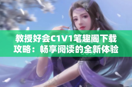 教授好会C1V1笔趣阁下载攻略：畅享阅读的全新体验