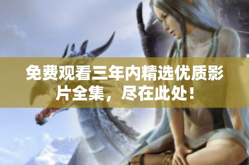 免费观看三年内精选优质影片全集，尽在此处！