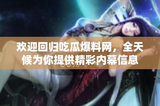 欢迎回归吃瓜爆料网，全天候为你提供精彩内幕信息