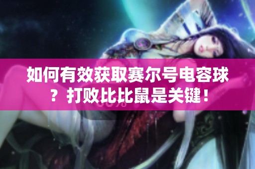 如何有效获取赛尔号电容球？打败比比鼠是关键！