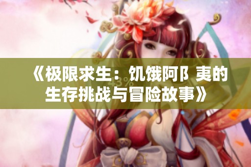 《极限求生：饥饿阿阝夷的生存挑战与冒险故事》