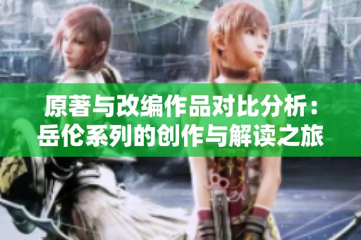 原著与改编作品对比分析：岳伦系列的创作与解读之旅