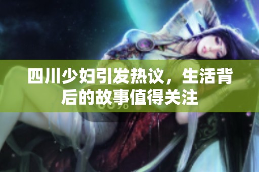 四川少妇引发热议，生活背后的故事值得关注
