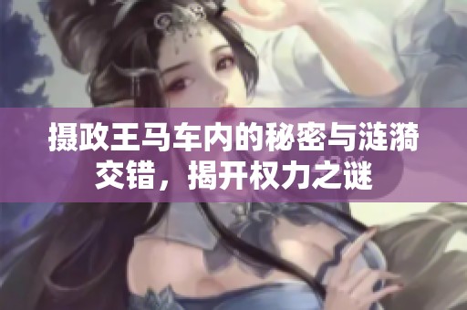 摄政王马车内的秘密与涟漪交错，揭开权力之谜