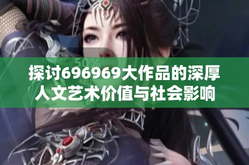 探讨696969大作品的深厚人文艺术价值与社会影响