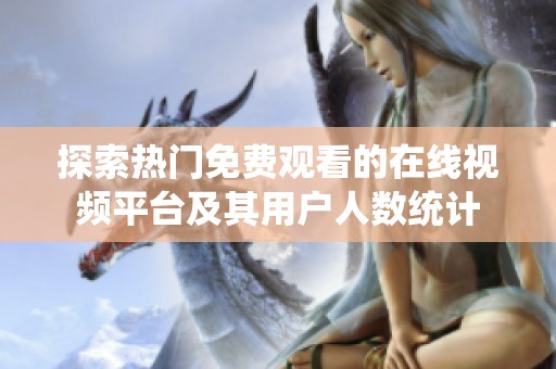 探索热门免费观看的在线视频平台及其用户人数统计