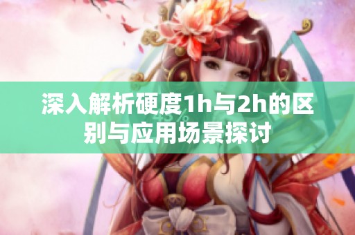 深入解析硬度1h与2h的区别与应用场景探讨