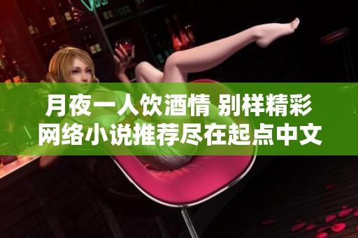 月夜一人饮酒情 别样精彩网络小说推荐尽在起点中文网