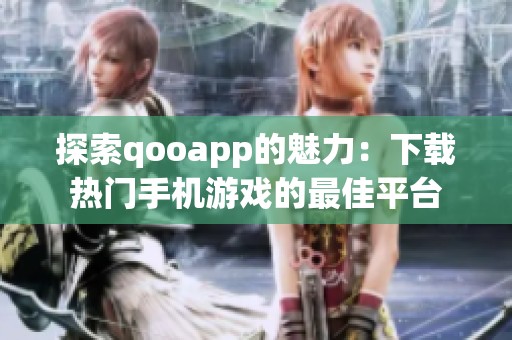 探索qooapp的魅力：下载热门手机游戏的最佳平台
