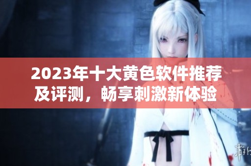 2023年十大黄色软件推荐及评测，畅享刺激新体验