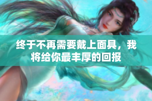 终于不再需要戴上面具，我将给你最丰厚的回报