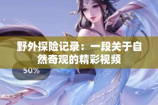 野外探险记录：一段关于自然奇观的精彩视频