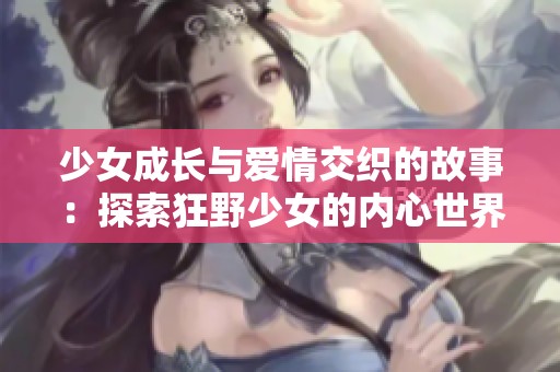 少女成长与爱情交织的故事：探索狂野少女的内心世界