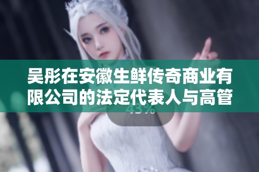 吴彤在安徽生鲜传奇商业有限公司的法定代表人与高管股东情况分析