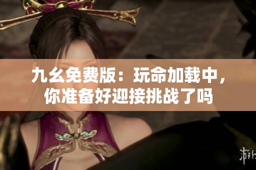 九幺免费版：玩命加载中，你准备好迎接挑战了吗