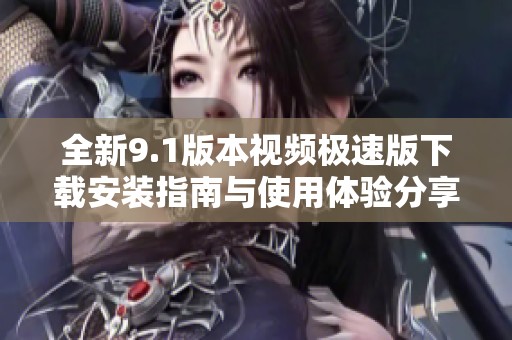 全新9.1版本视频极速版下载安装指南与使用体验分享