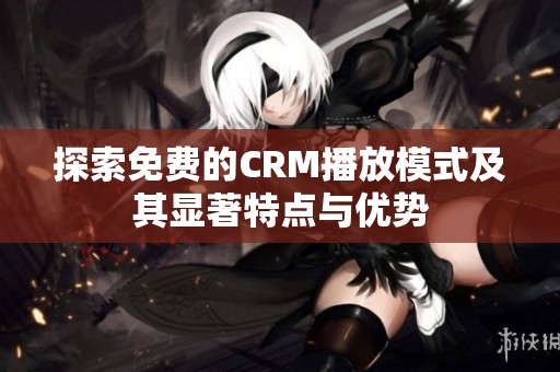 探索免费的CRM播放模式及其显著特点与优势