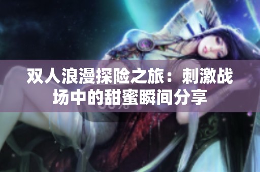 双人浪漫探险之旅：刺激战场中的甜蜜瞬间分享
