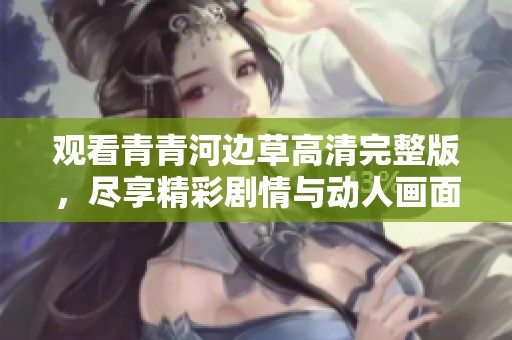 观看青青河边草高清完整版，尽享精彩剧情与动人画面
