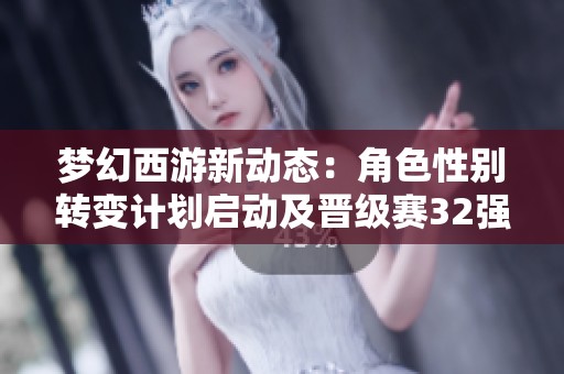 梦幻西游新动态：角色性别转变计划启动及晋级赛32强名单揭晓