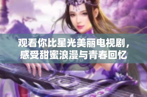 观看你比星光美丽电视剧，感受甜蜜浪漫与青春回忆