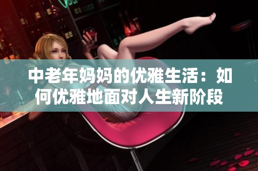 中老年妈妈的优雅生活：如何优雅地面对人生新阶段