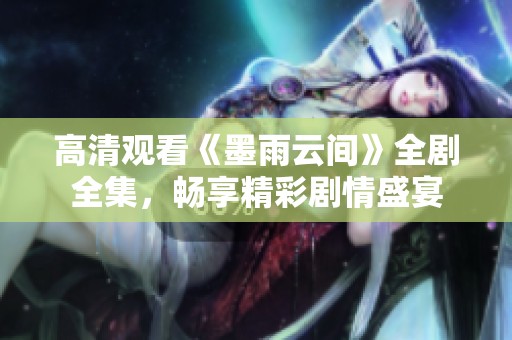 高清观看《墨雨云间》全剧全集，畅享精彩剧情盛宴