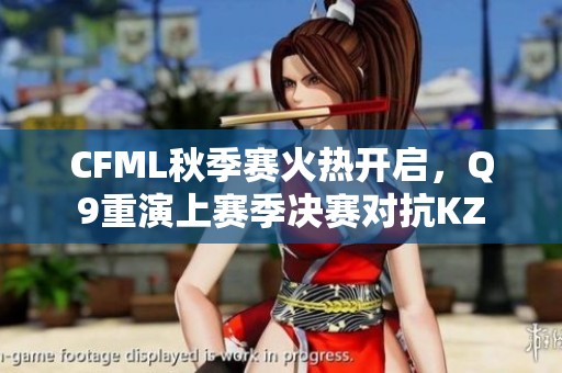 CFML秋季赛火热开启，Q9重演上赛季决赛对抗KZ