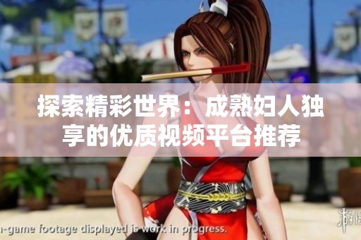 探索精彩世界：成熟妇人独享的优质视频平台推荐