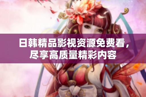 日韩精品影视资源免费看，尽享高质量精彩内容