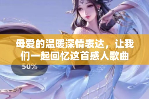 母爱的温暖深情表达，让我们一起回忆这首感人歌曲