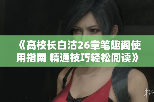 《高校长白沽26章笔趣阁使用指南 精通技巧轻松阅读》