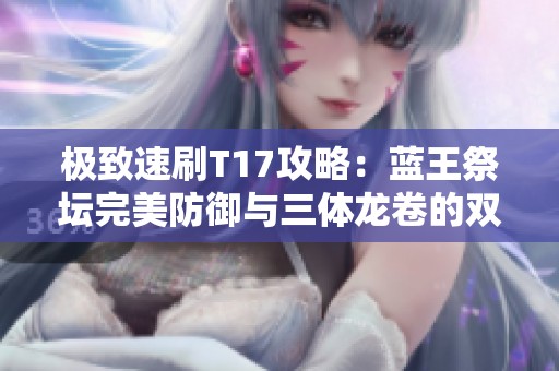 极致速刷T17攻略：蓝王祭坛完美防御与三体龙卷的双箭挑战
