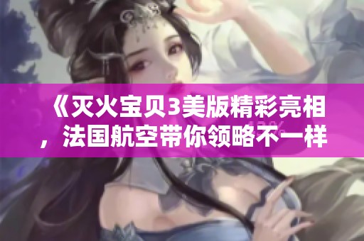 《灭火宝贝3美版精彩亮相，法国航空带你领略不一样的冒险》