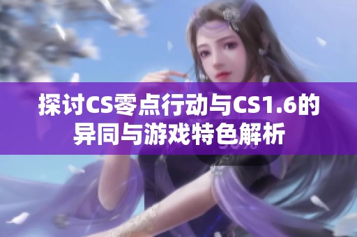 探讨CS零点行动与CS1.6的异同与游戏特色解析
