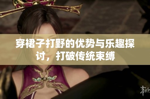 穿裙子打野的优势与乐趣探讨，打破传统束缚