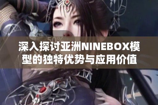深入探讨亚洲NINEBOX模型的独特优势与应用价值
