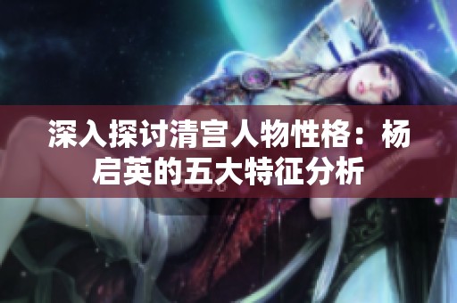 深入探讨清宫人物性格：杨启英的五大特征分析