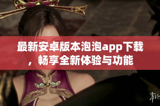 最新安卓版本泡泡app下载，畅享全新体验与功能