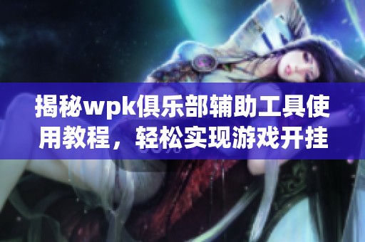 揭秘wpk俱乐部辅助工具使用教程，轻松实现游戏开挂技巧