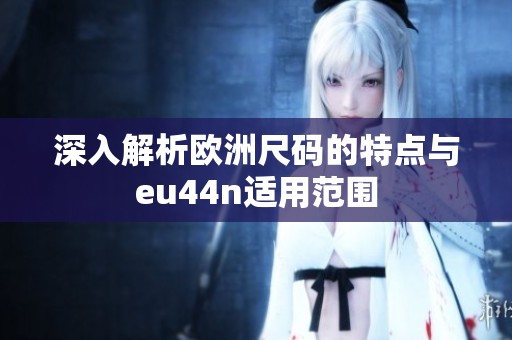 深入解析欧洲尺码的特点与eu44n适用范围