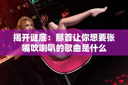 揭开谜底：那首让你想要张嘴吹喇叭的歌曲是什么
