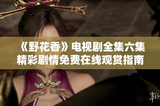 《野花香》电视剧全集六集精彩剧情免费在线观赏指南