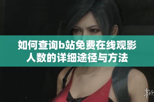 如何查询b站免费在线观影人数的详细途径与方法