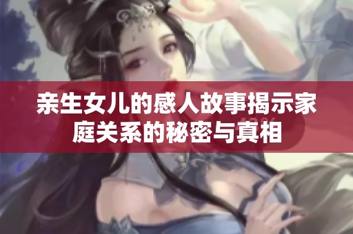 亲生女儿的感人故事揭示家庭关系的秘密与真相