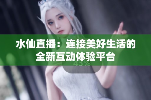 水仙直播：连接美好生活的全新互动体验平台