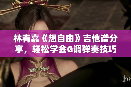 林宥嘉《想自由》吉他谱分享，轻松学会G调弹奏技巧