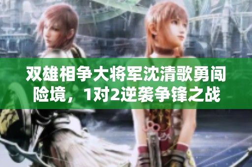 双雄相争大将军沈清歌勇闯险境，1对2逆袭争锋之战