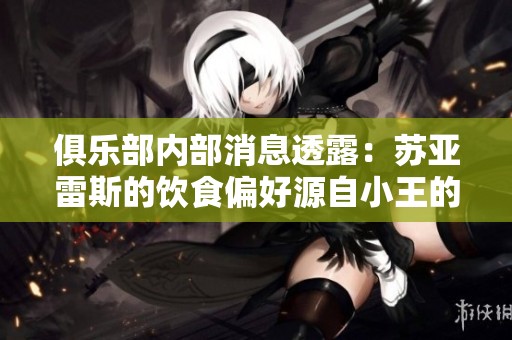 俱乐部内部消息透露：苏亚雷斯的饮食偏好源自小王的喜好